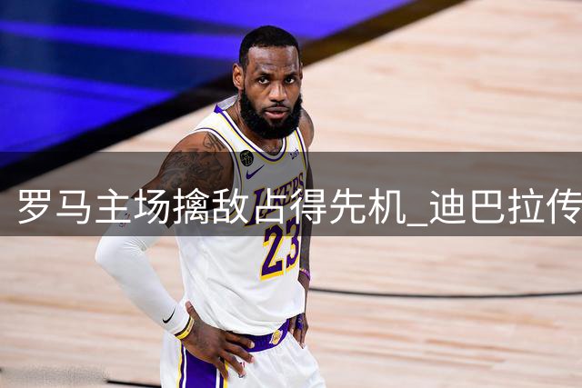 罗马主场擒敌占得先机 迪巴拉传射建功助球队告捷